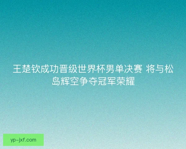 王楚钦成功晋级世界杯男单决赛 将与松岛辉空争夺冠军荣耀 王楚钦成功晋级世界杯男单决赛 将与松岛辉空争夺冠军荣耀