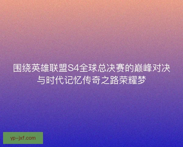 围绕英雄联盟S4全球总决赛的巅峰对决与时代记忆传奇之路荣耀梦