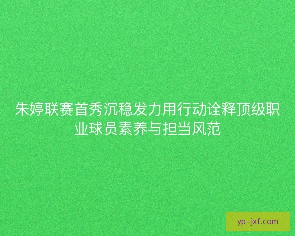 朱婷联赛首秀沉稳发力用行动诠释顶级职业球员素养与担当风范