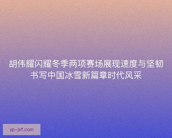 胡伟耀闪耀冬季两项赛场展现速度与坚韧书写中国冰雪新篇章时代风采