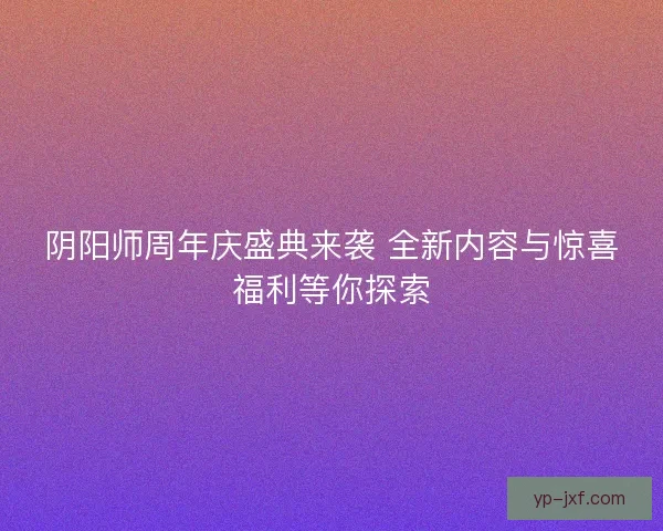 阴阳师周年庆盛典来袭 全新内容与惊喜福利等你探索