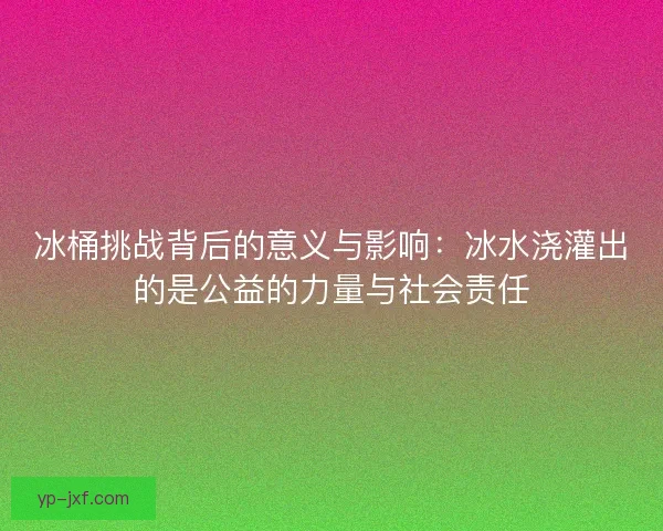 冰桶挑战背后的意义与影响：冰水浇灌出的是公益的力量与社会责任