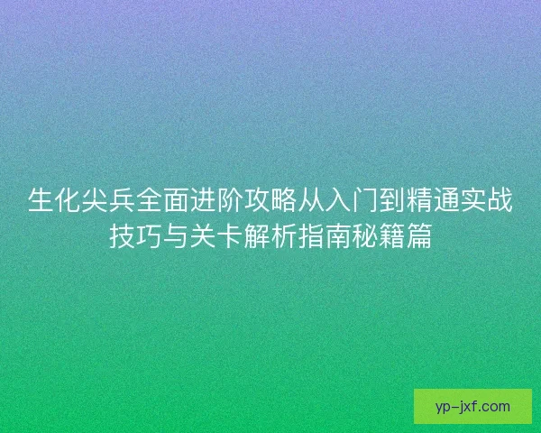 生化尖兵全面进阶攻略从入门到精通实战技巧与关卡解析指南秘籍篇