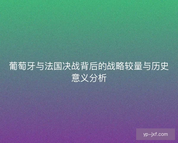 葡萄牙与法国决战背后的战略较量与历史意义分析