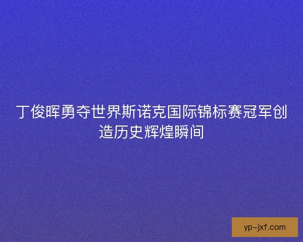 丁俊晖勇夺世界斯诺克国际锦标赛冠军创造历史辉煌瞬间