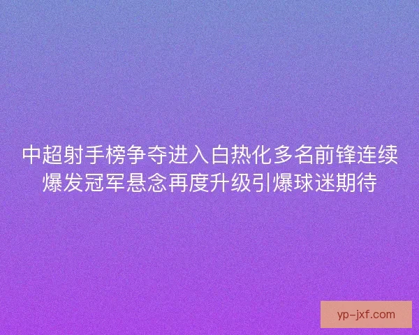 中超射手榜争夺进入白热化多名前锋连续爆发冠军悬念再度升级引爆球迷期待