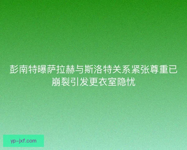 彭南特曝萨拉赫与斯洛特关系紧张尊重已崩裂引发更衣室隐忧 彭南特曝萨拉赫与斯洛特关系紧张尊重已崩裂引发更衣室隐忧