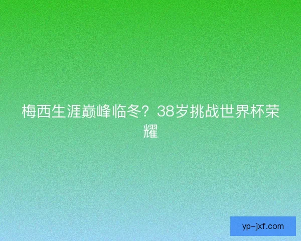 梅西生涯巅峰临冬？38岁挑战世界杯荣耀