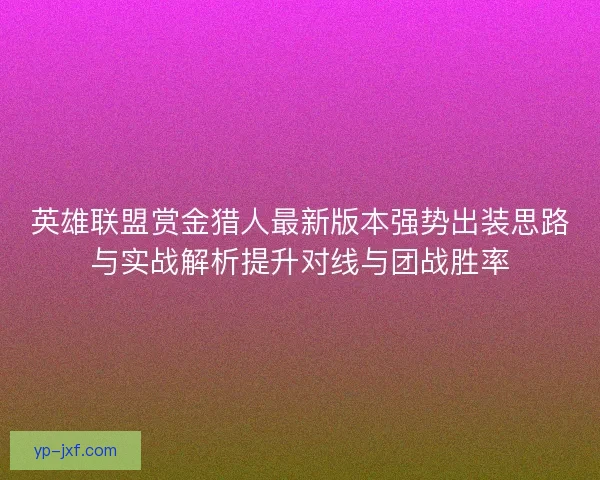 英雄联盟赏金猎人最新版本强势出装思路与实战解析提升对线与团战胜率 英雄联盟赏金猎人最新版本强势出装思路与实战解析提升对线与团战胜率