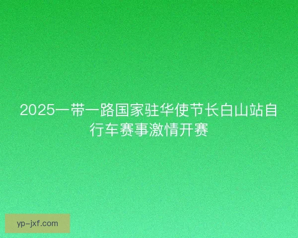 2025一带一路国家驻华使节长白山站自行车赛事激情开赛