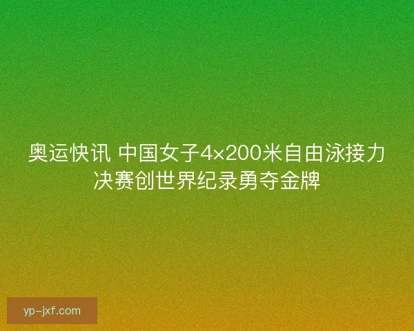 奥运快讯 中国女子4×200米自由泳接力决赛创世界纪录勇夺金牌