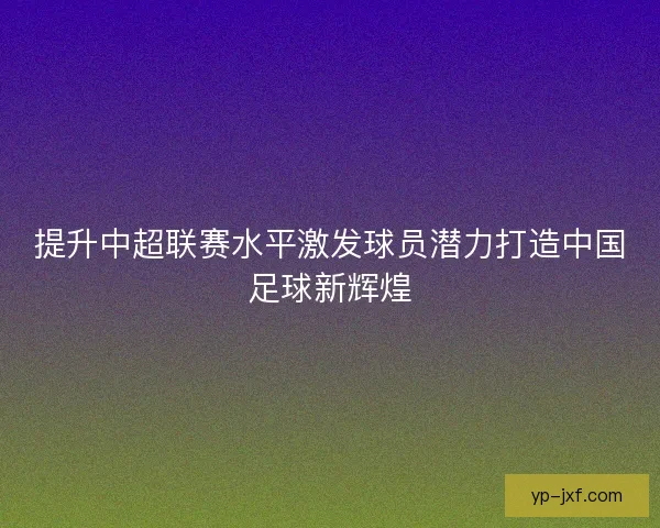 提升中超联赛水平激发球员潜力打造中国足球新辉煌